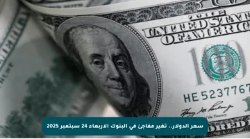 سعر الدولار.. تغير مفاجئ في البنوك الأربعاء 24 سبتمبر 2025